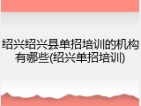 绍兴绍兴县单招培训的机构有哪些(绍兴单招培训)