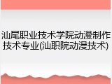 汕尾职业技术学院动漫制作技术专业(汕职院动漫技术)