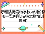 呼和浩特宠物学校培训价格表一览(呼和浩特宠物培训价目)