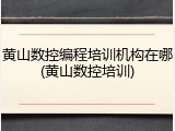 黄山数控编程培训机构在哪(黄山数控培训)