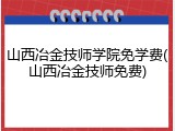 山西冶金技师学院免学费(山西冶金技师免费)