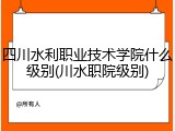 四川水利职业技术学院什么级别(川水职院级别)