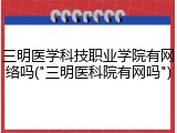 三明医学科技职业学院有网络吗("三明医科院有网吗")