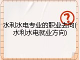 水利水电专业的职业去向(水利水电就业方向)