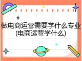 做电商运营需要学什么专业(电商运营学什么)