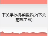 下关学挖机学费多少(下关挖机学费)