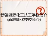 新疆能源化工技工学校简介(新疆能化技校简介)