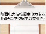 陕西电力技校招生电力专业吗(陕西电校招电力专业吗)