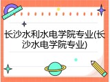 长沙水利水电学院专业(长沙水电学院专业)