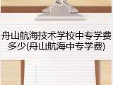 舟山航海技术学校中专学费多少(舟山航海中专学费)