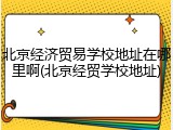 北京经济贸易学校地址在哪里啊(北京经贸学校地址)