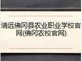清远佛冈县农业职业学校官网(佛冈农校官网)