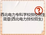 西北电力专科学校技校招生简章(西北电力技校招生)