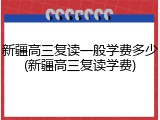 新疆高三复读一般学费多少(新疆高三复读学费)