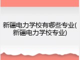 新疆电力学校有哪些专业(新疆电力学校专业)