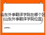 山东外事翻译学院在哪个区(山东外事翻译学院位置)