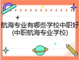 航海专业有哪些学校中职好(中职航海专业学校)