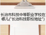 长治市科技中等职业学校在哪儿("长治科技职校地址")