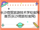 长沙商贸旅游技术学校官网首页(长沙商旅校官网)