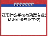 辽阳什么学校有动漫专业(辽阳动漫专业学校)