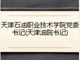 天津石油职业技术学院党委书记(天津油院书记)