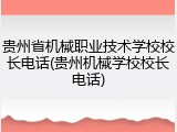 贵州省机械职业技术学校校长电话(贵州机械学校校长电话)