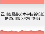 四川省服装艺术学校新校长是谁(川服艺校新校长)