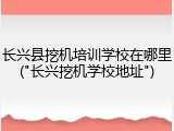 长兴县挖机培训学校在哪里("长兴挖机学校地址")