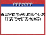 青岛寄宿考研机构哪个比较好(青岛考研寄宿推荐)