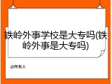 铁岭外事学校是大专吗(铁岭外事是大专吗)