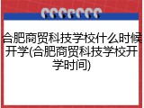 合肥商贸科技学校什么时候开学(合肥商贸科技学校开学时间)