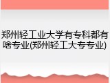 郑州轻工业大学有专科都有啥专业(郑州轻工大专专业)