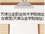 天津冶金职业技术学院地址在哪里(天津冶金学院地址)