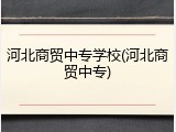 河北商贸中专学校(河北商贸中专)