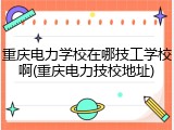 重庆电力学校在哪技工学校啊(重庆电力技校地址)