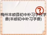 梅州丰顺县初中补习学校学费(丰顺初中补习学费)