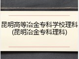 昆明高等冶金专科学校理科(昆明冶金专科理科)