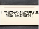 甘肃电力学校职业高中招生简章(甘电职高招生)
