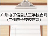 广州电子信息技工学校官网(广州电子技校官网)