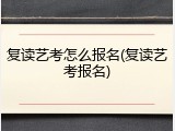 复读艺考怎么报名(复读艺考报名)