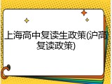 上海高中复读生政策(沪高复读政策)