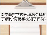 南宁商贸学校环境怎么样知乎(南宁商贸学校知乎评价)