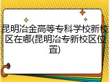 昆明冶金高等专科学校新校区在哪(昆明冶专新校区位置)