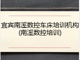 宜宾南溪数控车床培训机构(南溪数控培训)