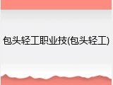 包头轻工职业技(包头轻工)