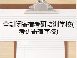 全封闭寄宿考研培训学校(考研寄宿学校)