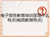 电子商务教育培训呈现什么特点(电商教育特点)