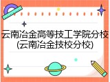云南冶金高等技工学院分校(云南冶金技校分校)