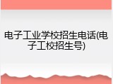 电子工业学校招生电话(电子工校招生号)