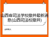 山西省司法学校撤并最新消息(山西司法校撤并)